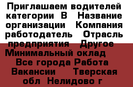 Приглашаем водителей категории «В › Название организации ­ Компания-работодатель › Отрасль предприятия ­ Другое › Минимальный оклад ­ 1 - Все города Работа » Вакансии   . Тверская обл.,Нелидово г.